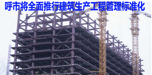 呼市将全面推行建筑生产工程管理标准化